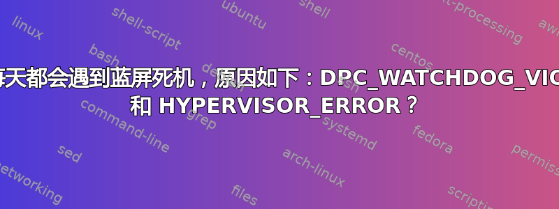 为什么我每天都会遇到蓝屏死机，原因如下：DPC_WATCHDOG_VIOLATION 和 HYPERVISOR_ERROR？