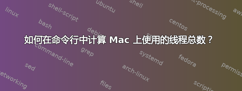 如何在命令行中计算 Mac 上使用的线程总数？