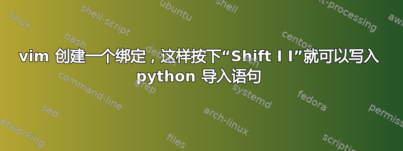 vim 创建一个绑定，这样按下“Shift I I”就可以写入 python 导入语句