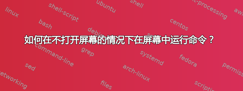 如何在不打开屏幕的情况下在屏幕中运行命令？