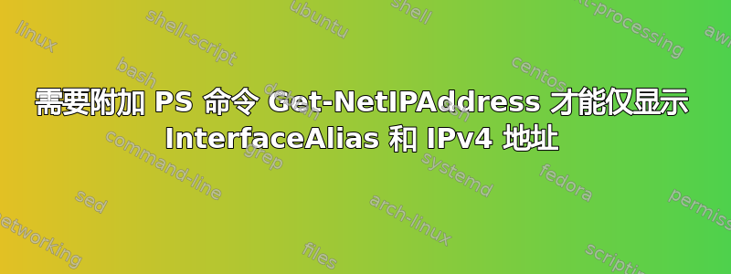 需要附加 PS 命令 Get-NetIPAddress 才能仅显示 InterfaceAlias 和 IPv4 地址