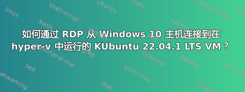 如何通过 RDP 从 Windows 10 主机连接到在 hyper-v 中运行的 KUbuntu 22.04.1 LTS VM？