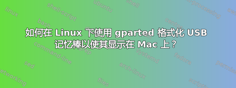 如何在 Linux 下使用 gparted 格式化 USB 记忆棒以使其显示在 Mac 上？