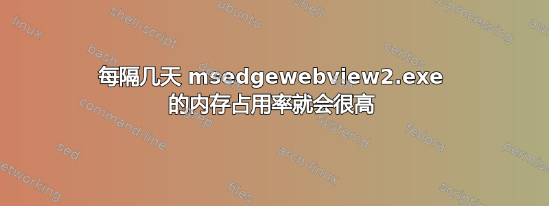 每隔几天 msedgewebview2.exe 的内存占用率就会很高