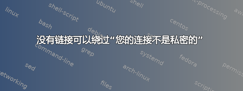 没有链接可以绕过“您的连接不是私密的”