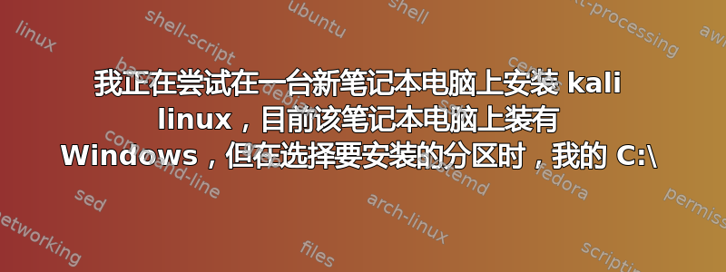 我正在尝试在一台新笔记本电脑上安装 kali linux，目前该笔记本电脑上装有 Windows，但在选择要安装的分区时，我的 C:\