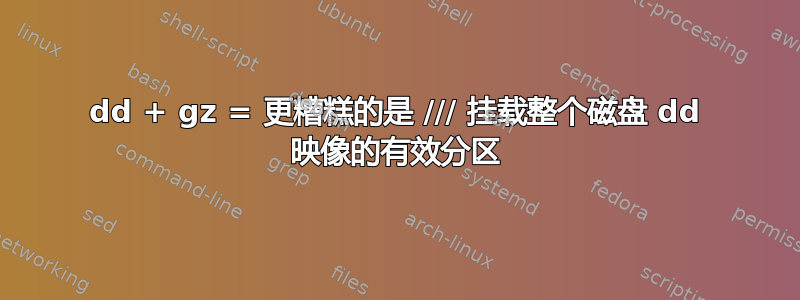 dd + gz = 更糟糕的是 /// 挂载整个磁盘 dd 映像的有效分区
