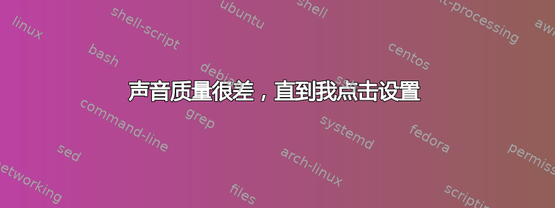 声音质量很差，直到我点击设置