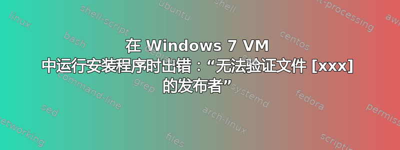 在 Windows 7 VM 中运行安装程序时出错：“无法验证文件 [xxx] 的发布者”