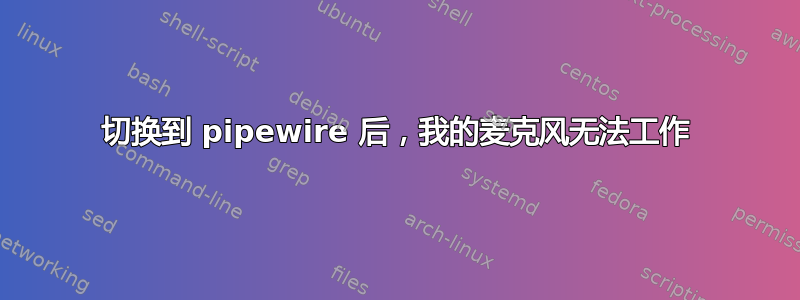 切换到 pipewire 后，我的麦克风无法工作