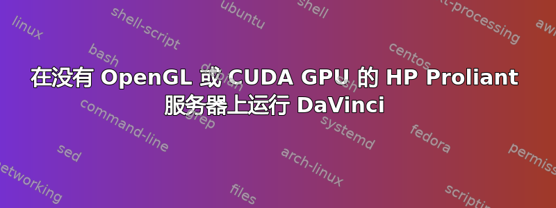 在没有 OpenGL 或 CUDA GPU 的 HP Proliant 服务器上运行 DaVinci