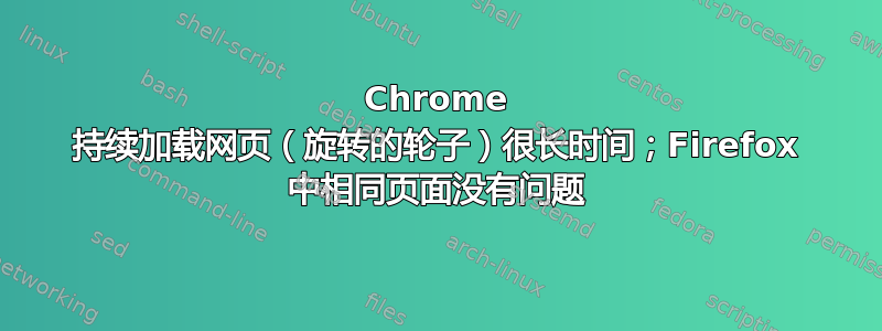 Chrome 持续加载网页（旋转的轮子）很长时间；Firefox 中相同页面没有问题