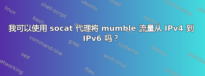 我可以使用 socat 代理将 mumble 流量从 IPv4 到 IPv6 吗？