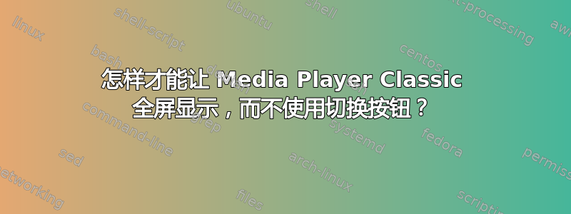 怎样才能让 Media Player Classic 全屏显示，而不使用切换按钮？