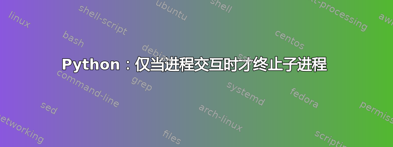 Python：仅当进程交互时才终止子进程