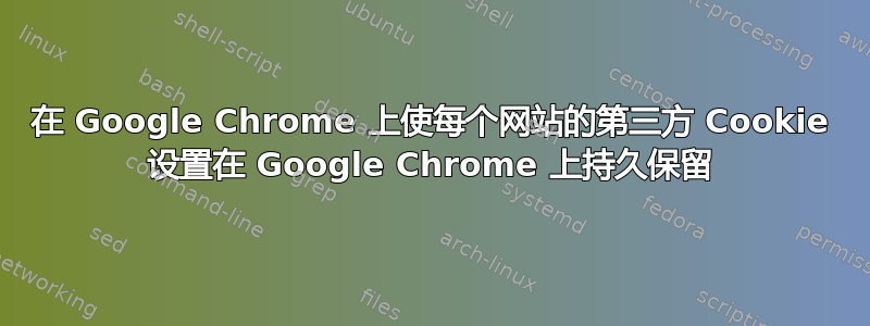 在 Google Chrome 上使每个网站的第三方 Cookie 设置在 Google Chrome 上持久保留