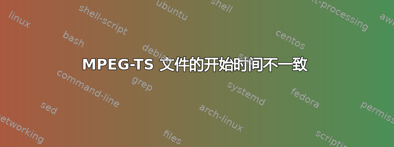 MPEG-TS 文件的开始时间不一致