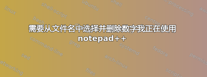 需要从文件名中选择并删除数字我正在使用 notepad++