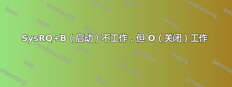 SysRQ+B（启动）不工作，但 O（关闭）工作