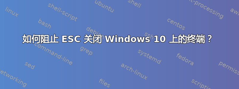 如何阻止 ESC 关闭 Windows 10 上的终端？