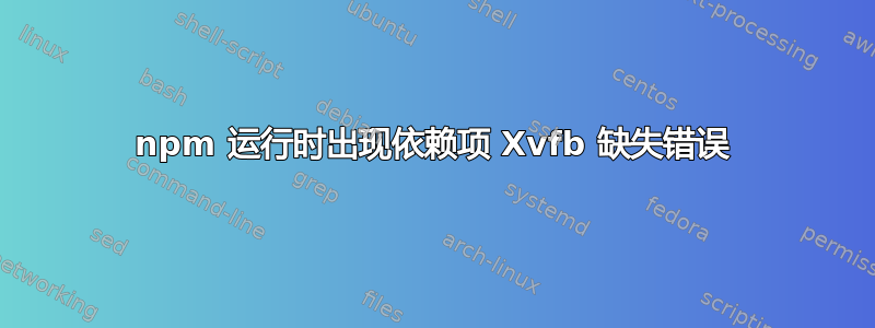 npm 运行时出现依赖项 Xvfb 缺失错误