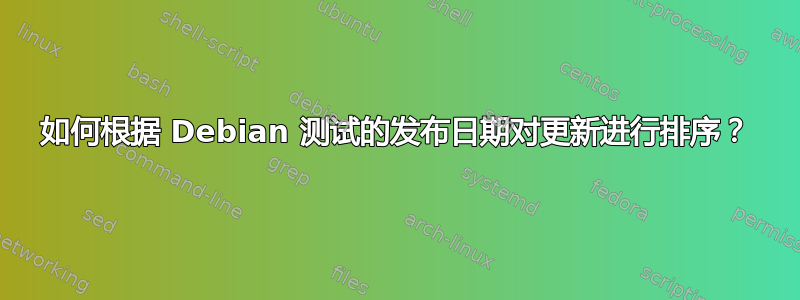 如何根据 Debian 测试的发布日期对更新进行排序？