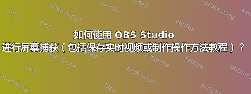 如何使用 OBS Studio 进行屏幕捕获（包括保存实时视频或制作操作方法教程）？