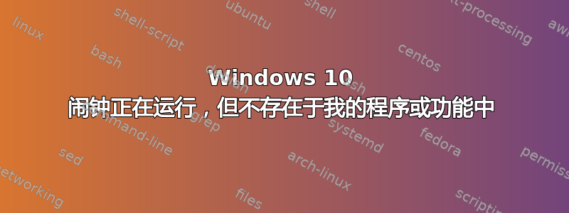 Windows 10 闹钟正在运行，但不存在于我的程序或功能中