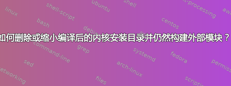 如何删除或缩小编译后的内核安装目录并仍然构建外部模块？