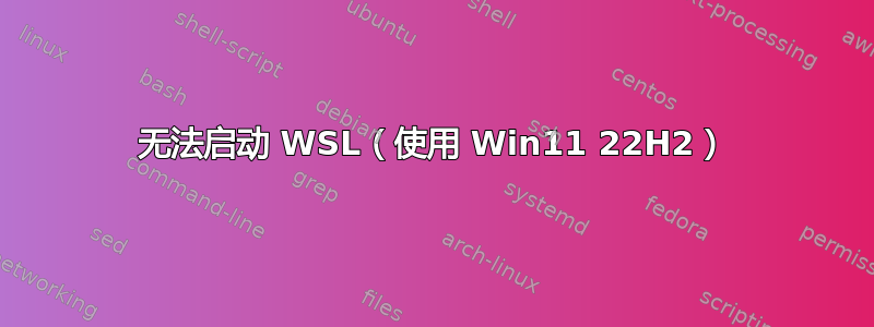 无法启动 WSL（使用 Win11 22H2）