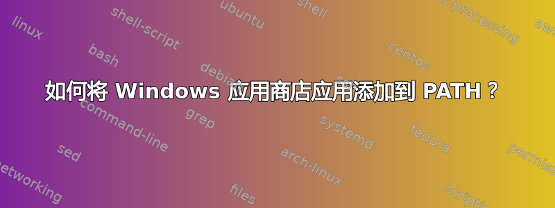 如何将 Windows 应用商店应用添加到 PATH？