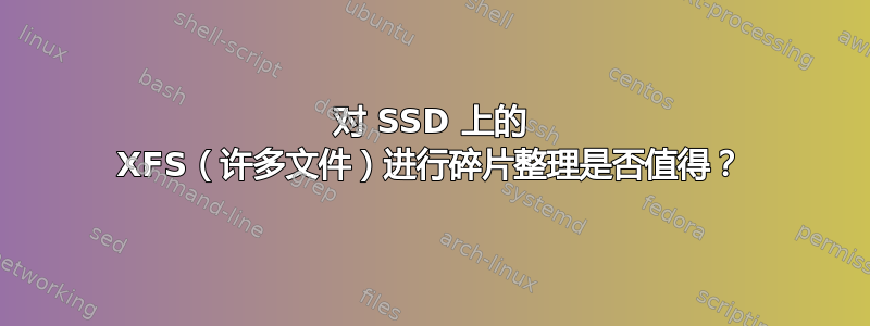 对 SSD 上的 XFS（许多文件）进行碎片整理是否值得？