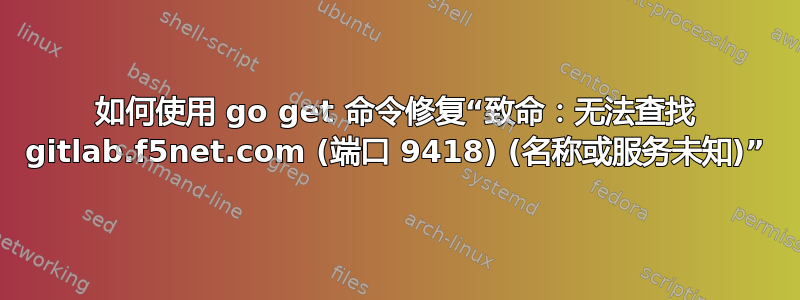 如何使用 go get 命令修复“致命：无法查找 gitlab.f5net.com (端口 9418) (名称或服务未知)”