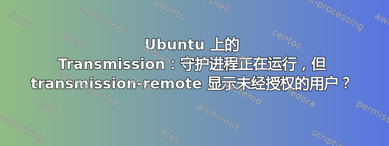 Ubuntu 上的 Transmission：守护进程正在运行，但 transmission-remote 显示未经授权的用户？