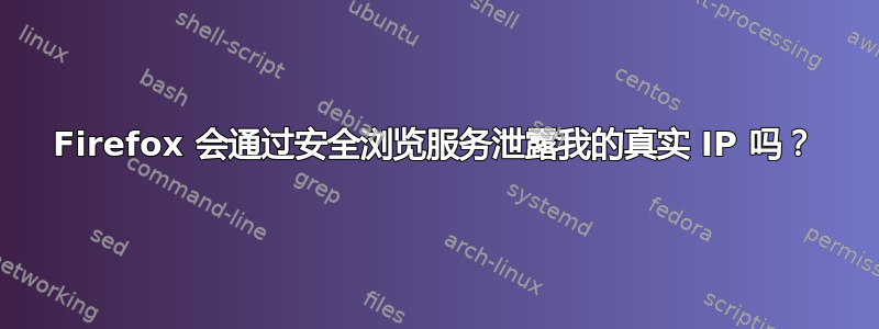 Firefox 会通过安全浏览服务泄露我的真实 IP 吗？