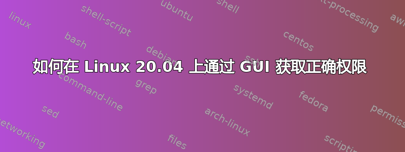 如何在 Linux 20.04 上通过 GUI 获取正确权限