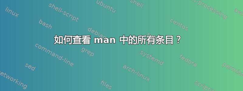 如何查看 man 中的所有条目？ 