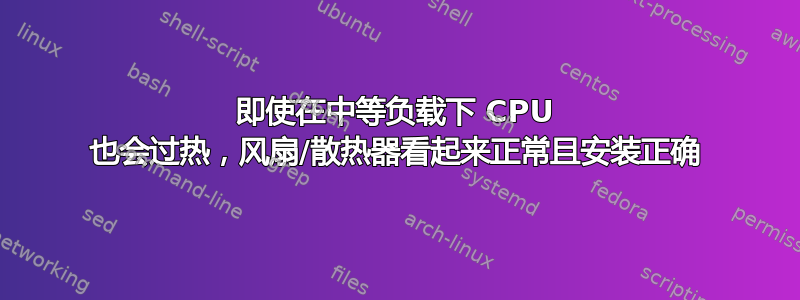 即使在中等负载下 CPU 也会过热，风扇/散热器看起来正常且安装正确