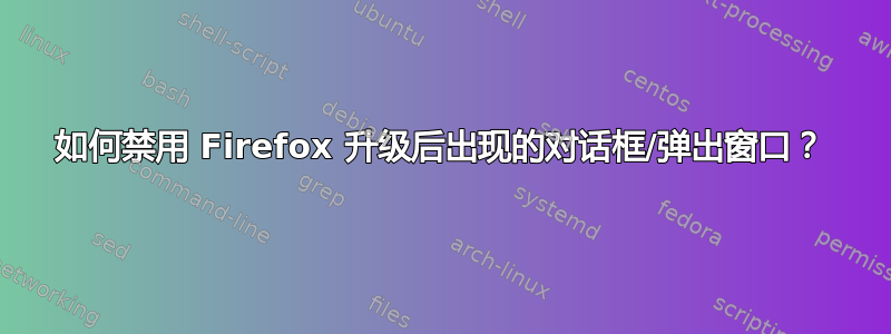 如何禁用 Firefox 升级后出现的对话框/弹出窗口？