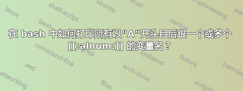 在 bash 中如何打印所有以“A”开头且后跟一个或多个 [[:alnum:]] 的变量名？