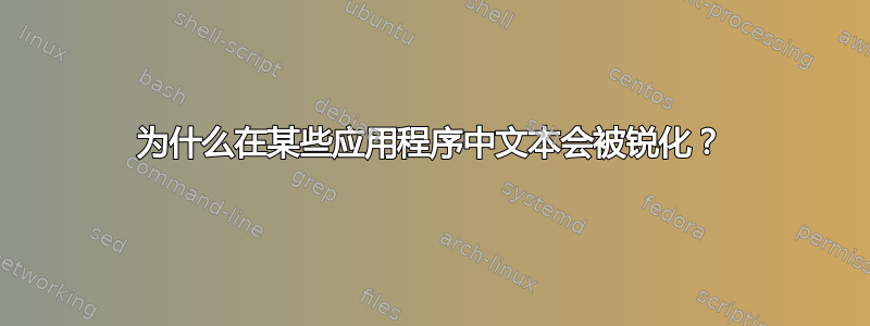 为什么在某些应用程序中文本会被锐化？