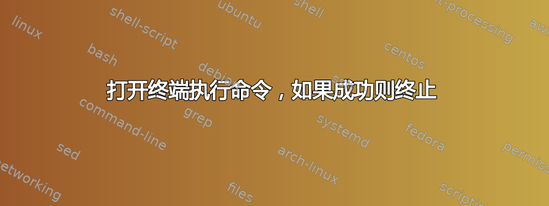 打开终端执行命令，如果成功则终止