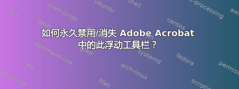 如何永久禁用/消失 Adob​​e Acrobat 中的此浮动工具栏？