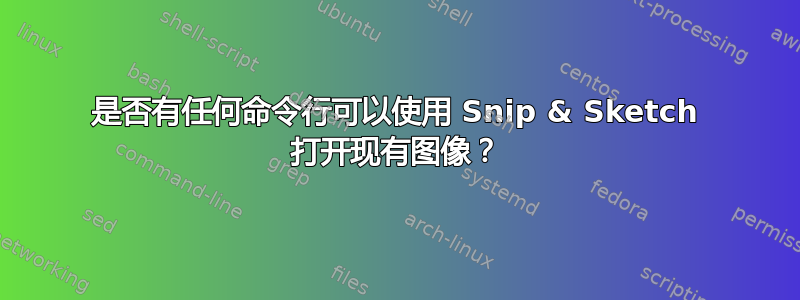 是否有任何命令行可以使用 Snip & Sketch 打开现有图像？