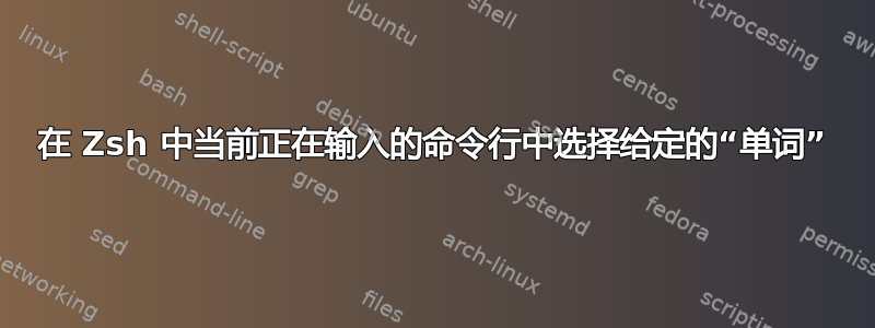 在 Zsh 中当前正在输入的命令行中选择给定的“单词”