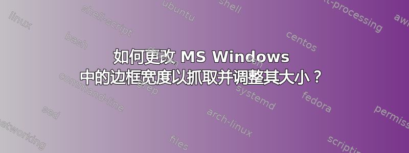 如何更改 MS Windows 中的边框宽度以抓取并调整其大小？