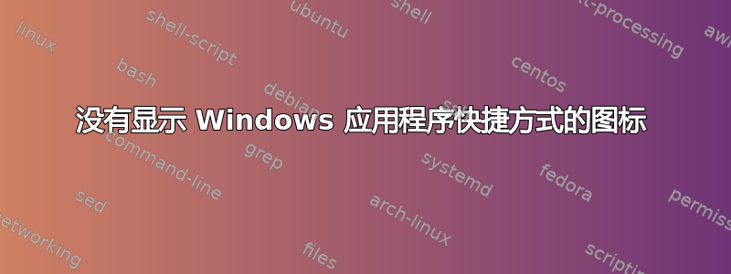 没有显示 Windows 应用程序快捷方式的图标