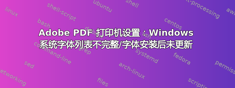 Adobe PDF 打印机设置：Windows 系统字体列表不完整/字体安装后未更新