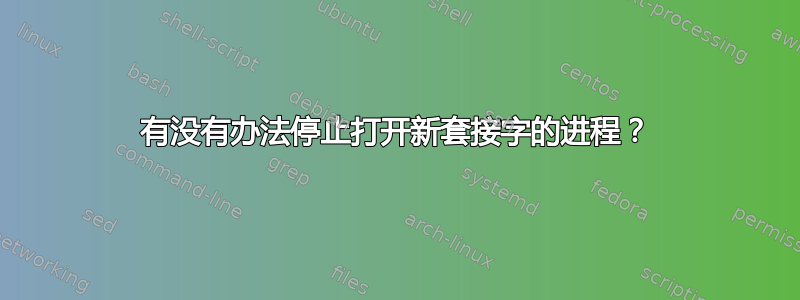 有没有办法停止打开新套接字的进程？