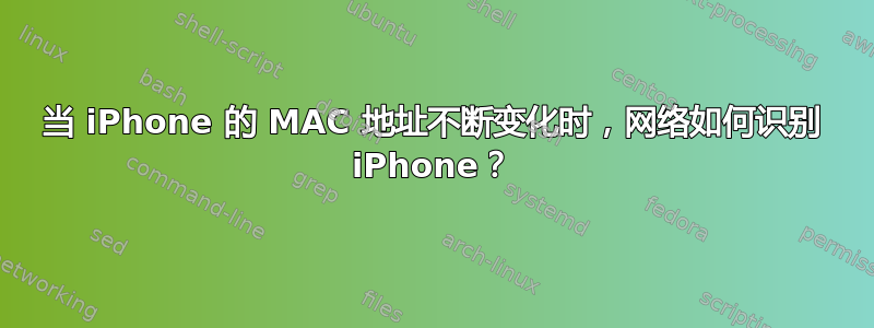 当 iPhone 的 MAC 地址不断变化时，网络如何识别 iPhone？